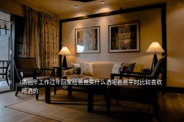第一年工作過年回家給爸爸買什么酒呢爸爸平時(shí)比較喜歡喝酒的