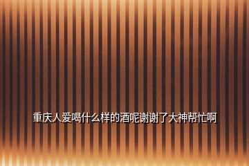 重慶人愛(ài)喝什么樣的酒呢謝謝了大神幫忙啊
