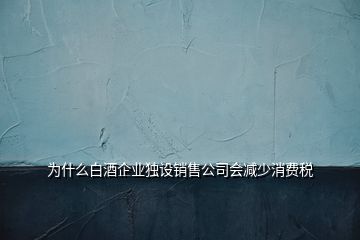 為什么白酒企業(yè)獨(dú)設(shè)銷售公司會(huì)減少消費(fèi)稅