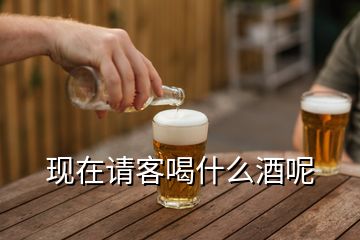 現(xiàn)在請客喝什么酒呢