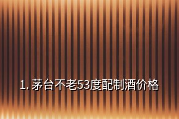 1. 茅臺不老53度配制酒價格