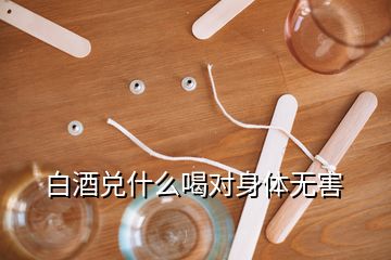 白酒兌什么喝對(duì)身體無(wú)害