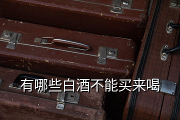 有哪些白酒不能買(mǎi)來(lái)喝