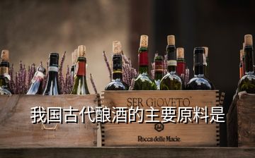 我國(guó)古代釀酒的主要原料是
