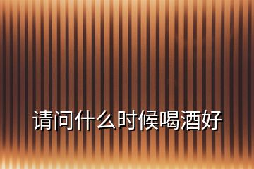 請(qǐng)問什么時(shí)候喝酒好