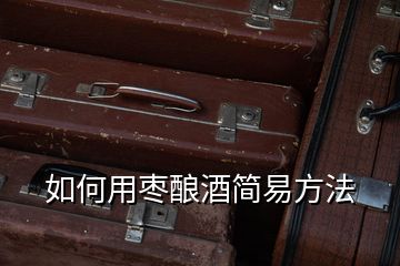 如何用棗釀酒簡(jiǎn)易方法
