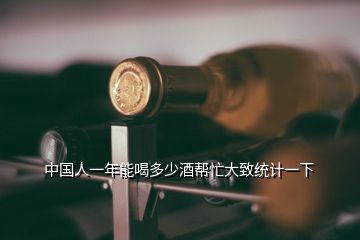 中國人一年能喝多少酒幫忙大致統(tǒng)計一下
