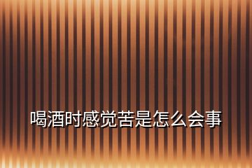 喝酒時感覺苦是怎么會事