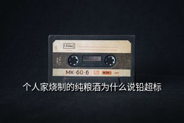 個人家燒制的純糧酒為什么說鉛超標(biāo)
