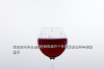 想做貴州茅臺(tái)酒的經(jīng)銷商或開(kāi)個(gè)專賣店該怎樣申請(qǐng)加盟呀