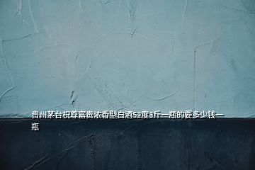 貴州茅臺祝尊富貴濃香型白酒52度3斤一瓶的要多少錢一瓶