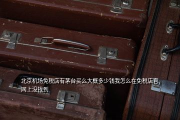 北京機(jī)場(chǎng)免稅店有茅臺(tái)買么大概多少錢我怎么在免稅店官網(wǎng)上沒(méi)找到