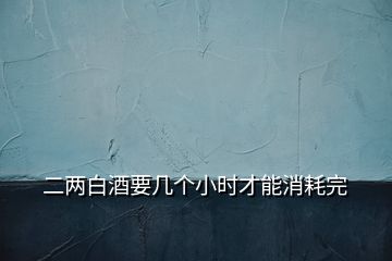 二兩白酒要幾個小時才能消耗完