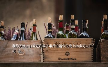 我昨天晚上11點(diǎn)左右喝了半斤白酒今天晚上89點(diǎn)可以開車嗎  搜