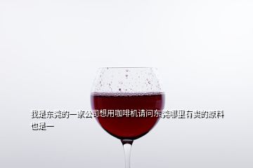 我是東莞的一家公司想用咖啡機請問東莞哪里有賣的原料也是一