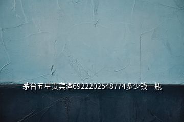 茅臺(tái)五星貴賓酒6922202548774多少錢(qián)一瓶