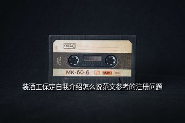 裝酒工保定自我介紹怎么說(shuō)范文參考的注冊(cè)問題
