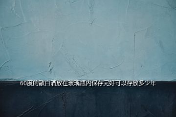 60度的散白酒放在玻璃瓶?jī)?nèi)保存完好可以存放多少年