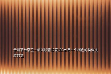貴州茅臺京玉一帆風(fēng)順酒52度500ml用一個褐色的類似皮質(zhì)的盒