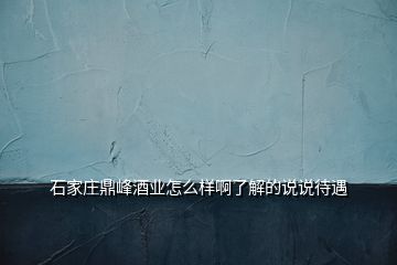石家莊鼎峰酒業(yè)怎么樣啊了解的說說待遇