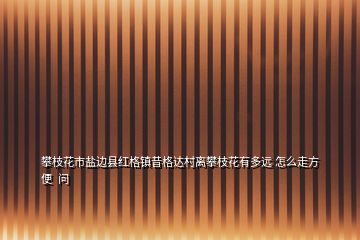 攀枝花市鹽邊縣紅格鎮(zhèn)昔格達(dá)村離攀枝花有多遠(yuǎn) 怎么走方便  問