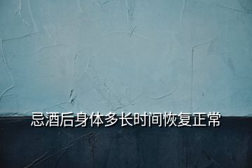 忌酒后身體多長(zhǎng)時(shí)間恢復(fù)正常