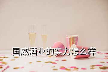 國威酒業(yè)的實力怎么樣