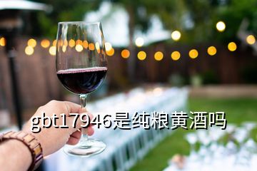 gbt17946是純糧黃酒嗎
