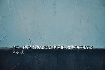 請問一下促銷酒要瓶蓋過任務(wù)如果客人酒沒喝完帶走了怎么辦  搜