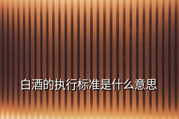 白酒的執(zhí)行標準是什么意思