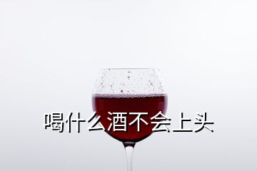 喝什么酒不會(huì)上頭