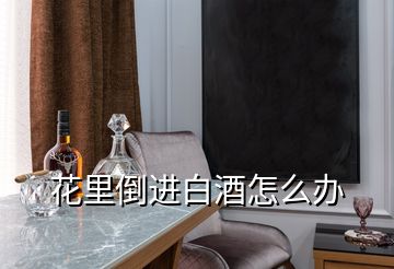 花里倒進白酒怎么辦