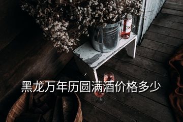 黑龍萬(wàn)年歷圓滿酒價(jià)格多少