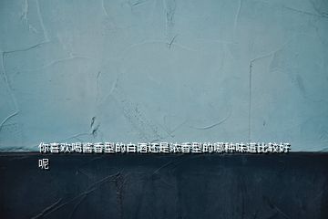 你喜歡喝醬香型的白酒還是濃香型的哪種味道比較好呢
