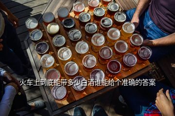 火車上到底能帶多少白酒誰能給個準確的答案
