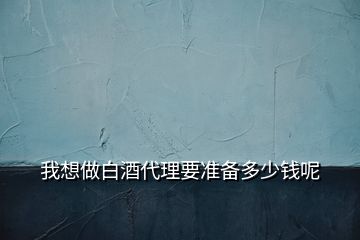 我想做白酒代理要準(zhǔn)備多少錢(qián)呢