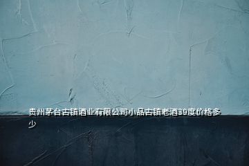貴州茅臺(tái)古鎮(zhèn)酒業(yè)有限公司小品古鎮(zhèn)老酒39度價(jià)格多少