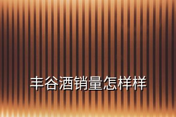 豐谷酒銷(xiāo)量怎樣樣