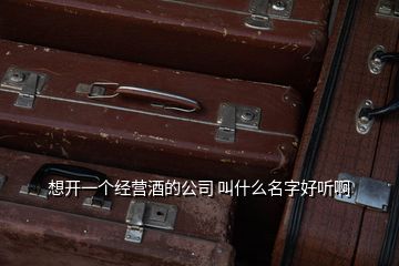 想開一個(gè)經(jīng)營(yíng)酒的公司 叫什么名字好聽啊