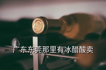  廣東東莞那里有冰醋酸賣(mài)