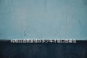 純糧白酒需要儲存多少年才能口感最佳