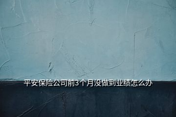 平安保險(xiǎn)公司前3個(gè)月沒做到業(yè)績怎么辦