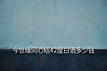 今世緣同心結(jié)42度白酒多少錢