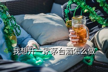 我想開一家茅臺酒怎么做
