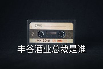 豐谷酒業(yè)總裁是誰(shuí)
