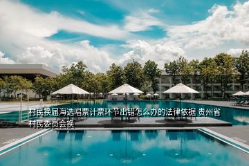 村民換屆海選唱票計票環(huán)節(jié)出錯怎么辦的法律依據(jù) 貴州省村民委員會換