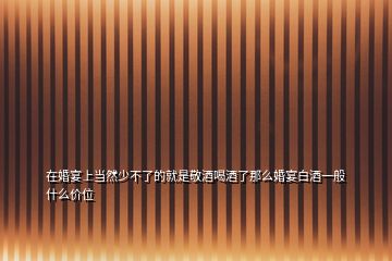 在婚宴上當然少不了的就是敬酒喝酒了那么婚宴白酒一般什么價位