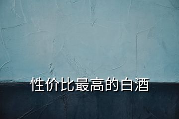 性?xún)r(jià)比最高的白酒