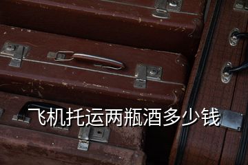 飛機(jī)托運兩瓶酒多少錢