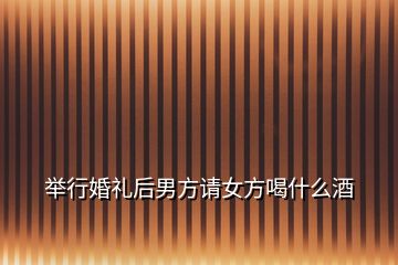 舉行婚禮后男方請女方喝什么酒